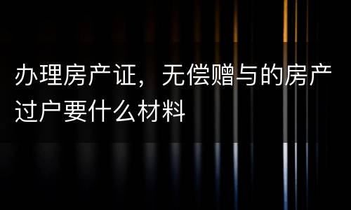 办理房产证，无偿赠与的房产过户要什么材料