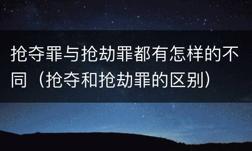 抢夺罪与抢劫罪都有怎样的不同（抢夺和抢劫罪的区别）