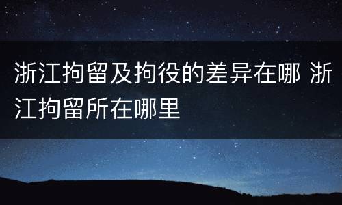 浙江拘留及拘役的差异在哪 浙江拘留所在哪里