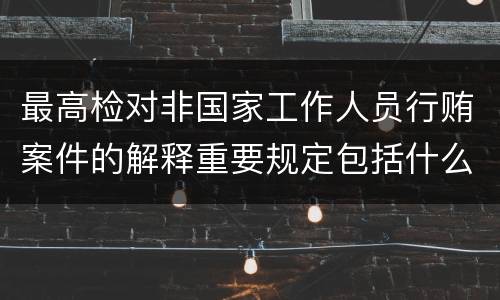 最高检对非国家工作人员行贿案件的解释重要规定包括什么