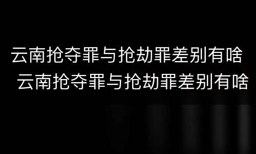 云南抢夺罪与抢劫罪差别有啥 云南抢夺罪与抢劫罪差别有啥不同
