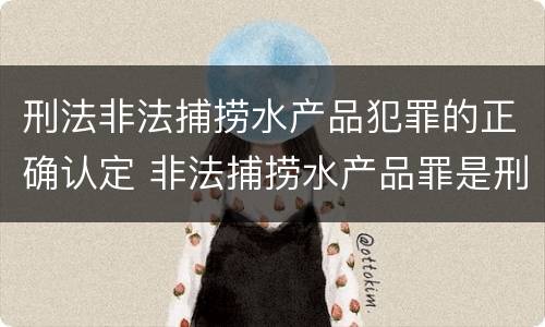 刑法非法捕捞水产品犯罪的正确认定 非法捕捞水产品罪是刑事案件吗