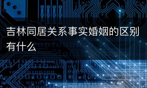 吉林同居关系事实婚姻的区别有什么