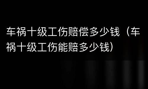 车祸十级工伤赔偿多少钱（车祸十级工伤能赔多少钱）