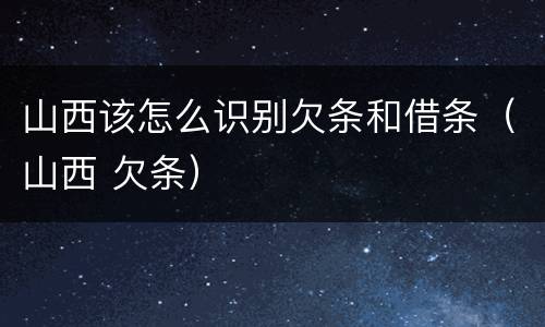 山西该怎么识别欠条和借条（山西 欠条）