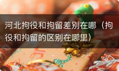 河北拘役和拘留差别在哪（拘役和拘留的区别在哪里）