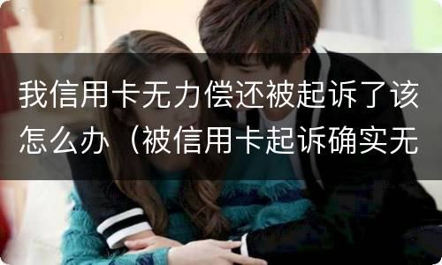 我信用卡无力偿还被起诉了该怎么办（被信用卡起诉确实无力偿还）
