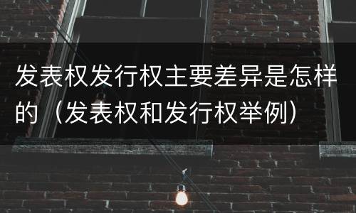 发表权发行权主要差异是怎样的（发表权和发行权举例）