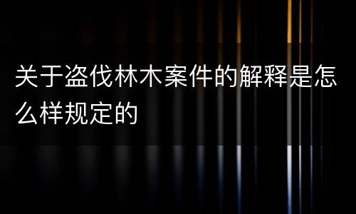 关于盗伐林木案件的解释是怎么样规定的