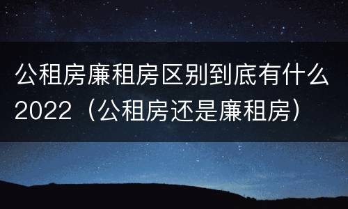 公租房廉租房区别到底有什么2022（公租房还是廉租房）