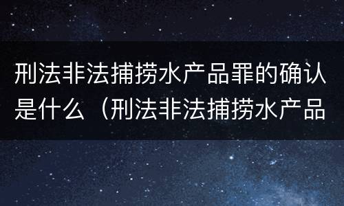 刑法非法捕捞水产品罪的确认是什么（刑法非法捕捞水产品罪的确认是什么）