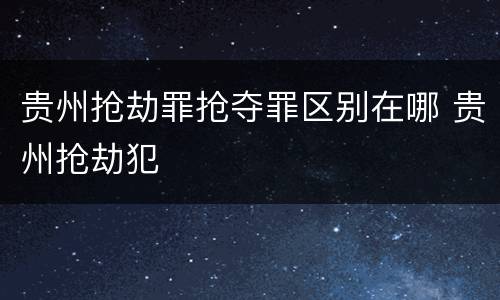 贵州抢劫罪抢夺罪区别在哪 贵州抢劫犯