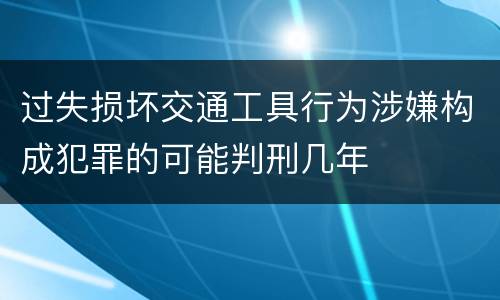 过失损坏交通工具行为涉嫌构成犯罪的可能判刑几年