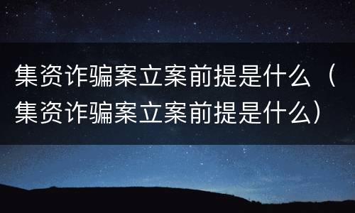 集资诈骗案立案前提是什么（集资诈骗案立案前提是什么）