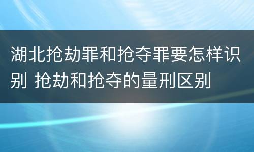 湖北抢劫罪和抢夺罪要怎样识别 抢劫和抢夺的量刑区别