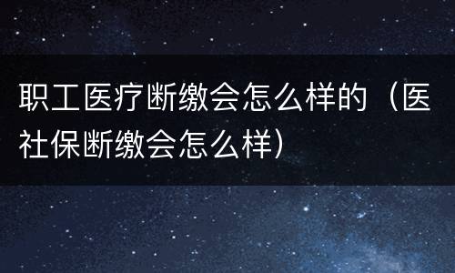 职工医疗断缴会怎么样的（医社保断缴会怎么样）
