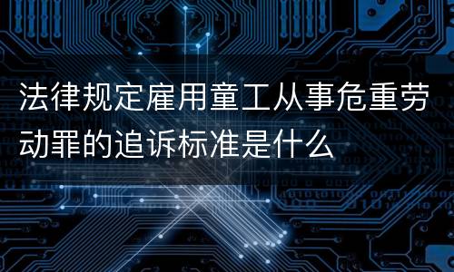 法律规定雇用童工从事危重劳动罪的追诉标准是什么