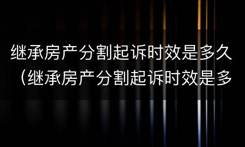 继承房产分割起诉时效是多久（继承房产分割起诉时效是多久啊）