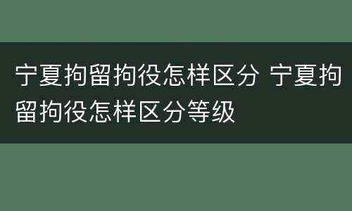 宁夏拘留拘役怎样区分 宁夏拘留拘役怎样区分等级