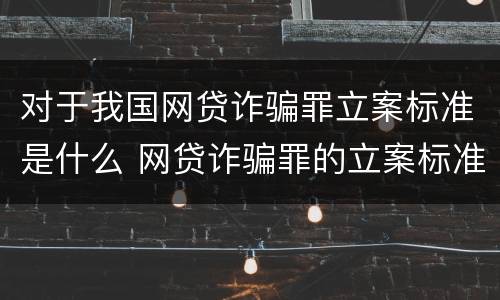 对于我国网贷诈骗罪立案标准是什么 网贷诈骗罪的立案标准