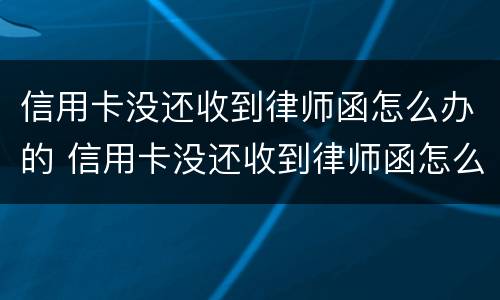 信用卡没还收到律师函怎么办的 信用卡没还收到律师函怎么办的呢
