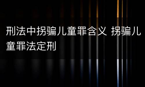刑法中拐骗儿童罪含义 拐骗儿童罪法定刑