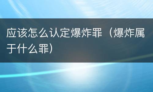 应该怎么认定爆炸罪（爆炸属于什么罪）