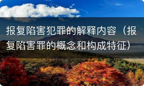 报复陷害犯罪的解释内容（报复陷害罪的概念和构成特征）
