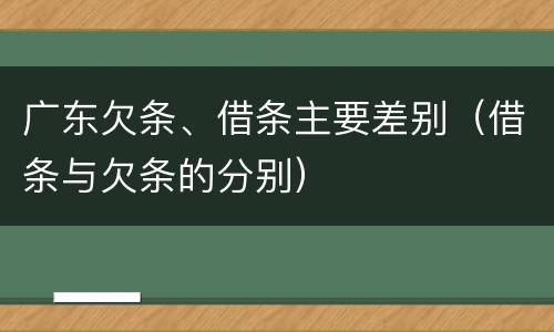 广东欠条、借条主要差别（借条与欠条的分别）
