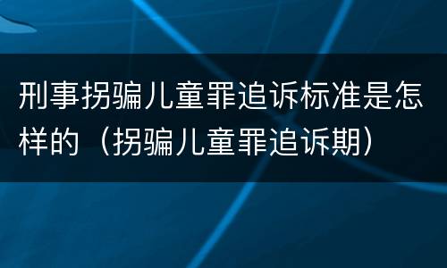 刑事拐骗儿童罪追诉标准是怎样的（拐骗儿童罪追诉期）
