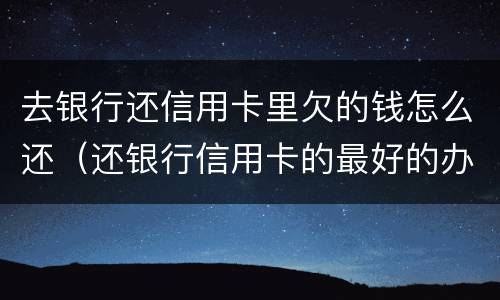 去银行还信用卡里欠的钱怎么还（还银行信用卡的最好的办法）