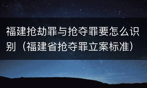 福建抢劫罪与抢夺罪要怎么识别（福建省抢夺罪立案标准）
