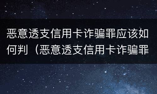 恶意透支信用卡诈骗罪应该如何判（恶意透支信用卡诈骗罪应该如何判刑）