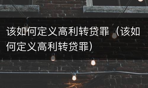 该如何定义高利转贷罪（该如何定义高利转贷罪）