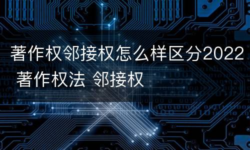 著作权邻接权怎么样区分2022 著作权法 邻接权