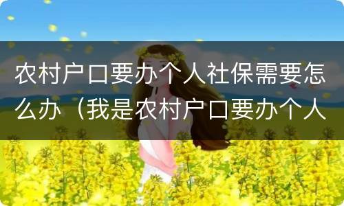 农村户口要办个人社保需要怎么办（我是农村户口要办个人社保怎么办）