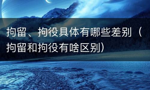拘留、拘役具体有哪些差别（拘留和拘役有啥区别）
