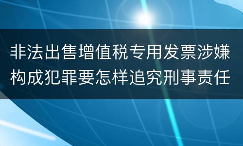 非法出售增值税专用发票涉嫌构成犯罪要怎样追究刑事责任