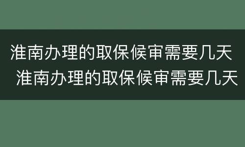淮南办理的取保候审需要几天 淮南办理的取保候审需要几天时间