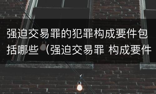 强迫交易罪的犯罪构成要件包括哪些（强迫交易罪 构成要件）