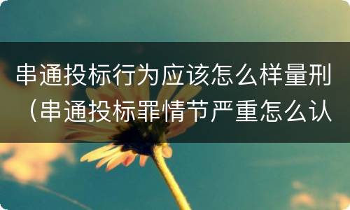 串通投标行为应该怎么样量刑（串通投标罪情节严重怎么认定）