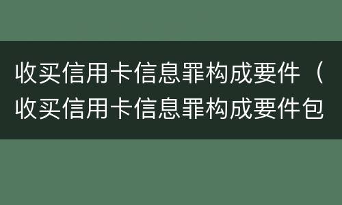 收买信用卡信息罪构成要件（收买信用卡信息罪构成要件包括）