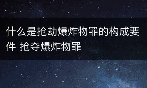 什么是抢劫爆炸物罪的构成要件 抢夺爆炸物罪