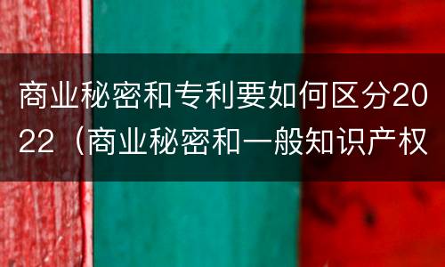 商业秘密和专利要如何区分2022（商业秘密和一般知识产权的区别）