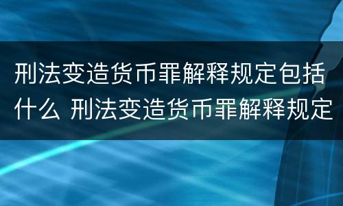 刑法变造货币罪解释规定包括什么 刑法变造货币罪解释规定包括什么案件