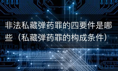 非法私藏弹药罪的四要件是哪些（私藏弹药罪的构成条件）
