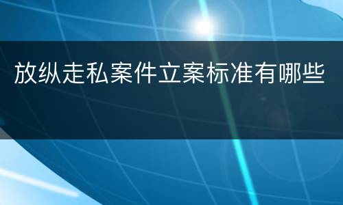 放纵走私案件立案标准有哪些