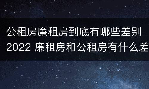 公租房廉租房到底有哪些差别2022 廉租房和公租房有什么差别