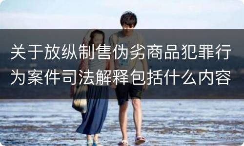 关于放纵制售伪劣商品犯罪行为案件司法解释包括什么内容