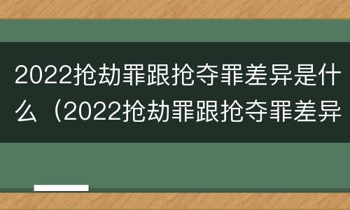 2022抢劫罪跟抢夺罪差异是什么（2022抢劫罪跟抢夺罪差异是什么区别）